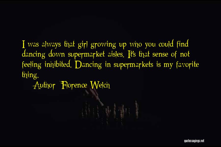 Florence Welch Quotes: I Was Always That Girl Growing Up Who You Could Find Dancing Down Supermarket Aisles. It's That Sense Of Not