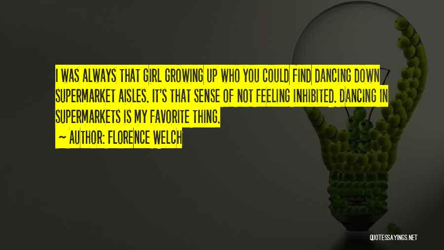 Florence Welch Quotes: I Was Always That Girl Growing Up Who You Could Find Dancing Down Supermarket Aisles. It's That Sense Of Not