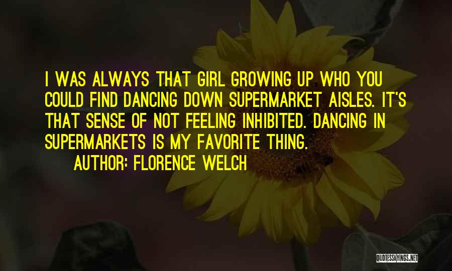 Florence Welch Quotes: I Was Always That Girl Growing Up Who You Could Find Dancing Down Supermarket Aisles. It's That Sense Of Not