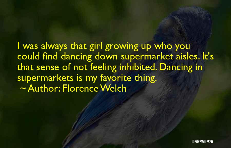Florence Welch Quotes: I Was Always That Girl Growing Up Who You Could Find Dancing Down Supermarket Aisles. It's That Sense Of Not