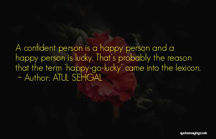 ATUL SEHGAL Quotes: A Confident Person Is A Happy Person And A Happy Person Is Lucky. That's Probably The Reason That The Term