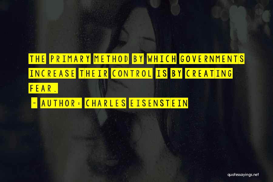 Charles Eisenstein Quotes: The Primary Method By Which Governments Increase Their Control Is By Creating Fear.
