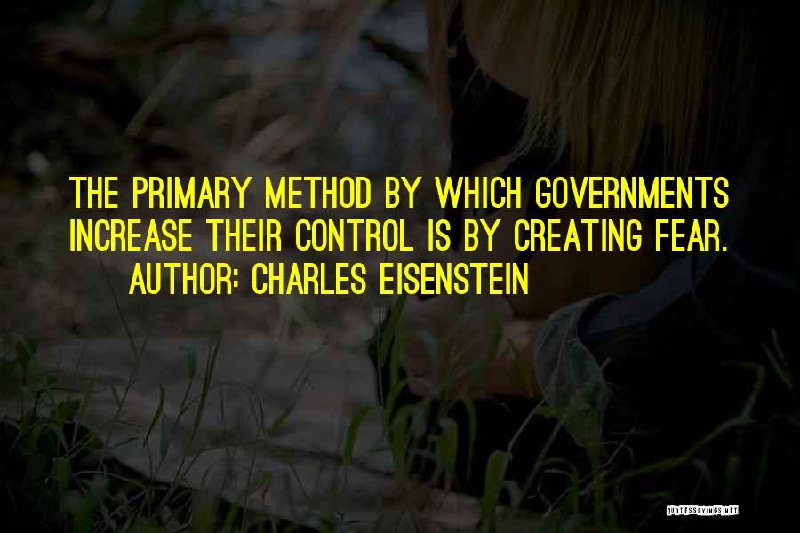 Charles Eisenstein Quotes: The Primary Method By Which Governments Increase Their Control Is By Creating Fear.
