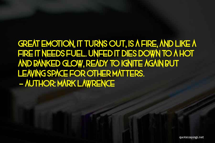 Mark Lawrence Quotes: Great Emotion, It Turns Out, Is A Fire, And Like A Fire It Needs Fuel. Unfed It Dies Down To