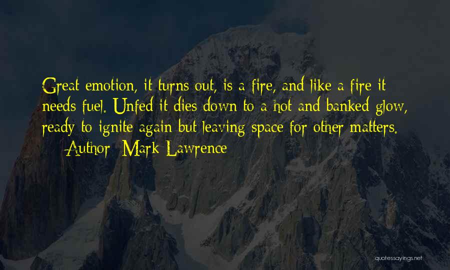Mark Lawrence Quotes: Great Emotion, It Turns Out, Is A Fire, And Like A Fire It Needs Fuel. Unfed It Dies Down To