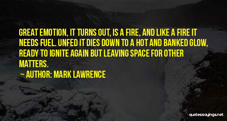 Mark Lawrence Quotes: Great Emotion, It Turns Out, Is A Fire, And Like A Fire It Needs Fuel. Unfed It Dies Down To
