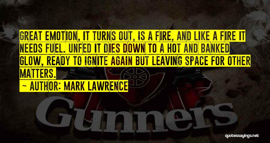 Mark Lawrence Quotes: Great Emotion, It Turns Out, Is A Fire, And Like A Fire It Needs Fuel. Unfed It Dies Down To