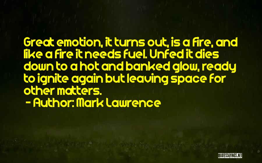 Mark Lawrence Quotes: Great Emotion, It Turns Out, Is A Fire, And Like A Fire It Needs Fuel. Unfed It Dies Down To