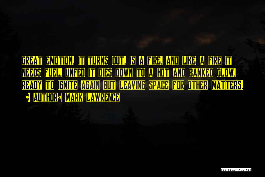 Mark Lawrence Quotes: Great Emotion, It Turns Out, Is A Fire, And Like A Fire It Needs Fuel. Unfed It Dies Down To