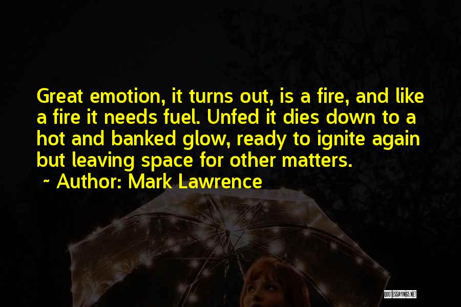 Mark Lawrence Quotes: Great Emotion, It Turns Out, Is A Fire, And Like A Fire It Needs Fuel. Unfed It Dies Down To