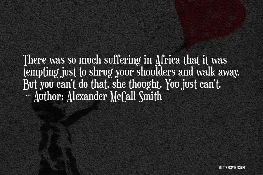 Alexander McCall Smith Quotes: There Was So Much Suffering In Africa That It Was Tempting Just To Shrug Your Shoulders And Walk Away. But