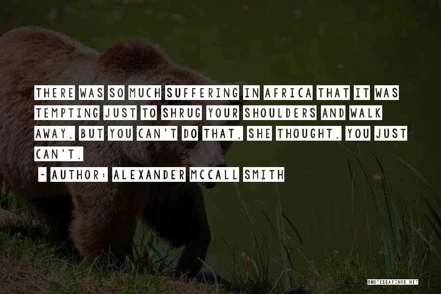 Alexander McCall Smith Quotes: There Was So Much Suffering In Africa That It Was Tempting Just To Shrug Your Shoulders And Walk Away. But