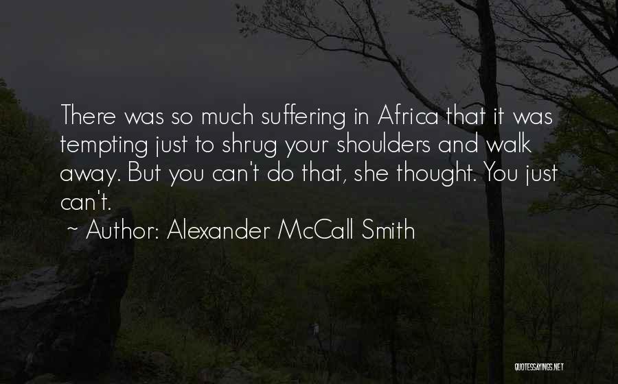 Alexander McCall Smith Quotes: There Was So Much Suffering In Africa That It Was Tempting Just To Shrug Your Shoulders And Walk Away. But
