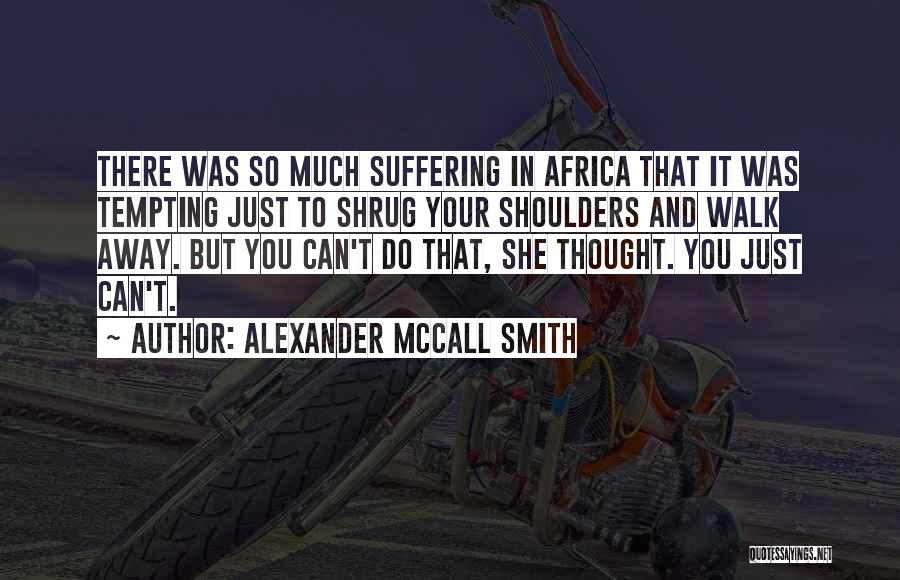 Alexander McCall Smith Quotes: There Was So Much Suffering In Africa That It Was Tempting Just To Shrug Your Shoulders And Walk Away. But