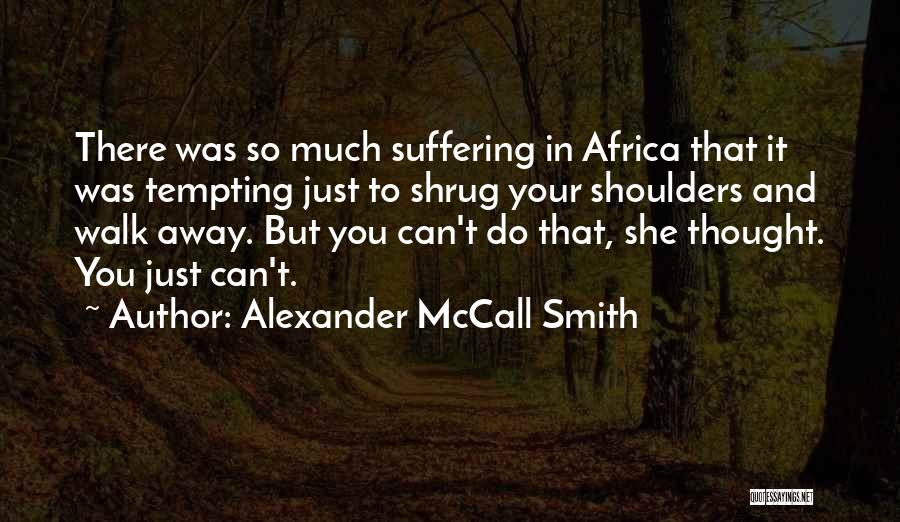 Alexander McCall Smith Quotes: There Was So Much Suffering In Africa That It Was Tempting Just To Shrug Your Shoulders And Walk Away. But