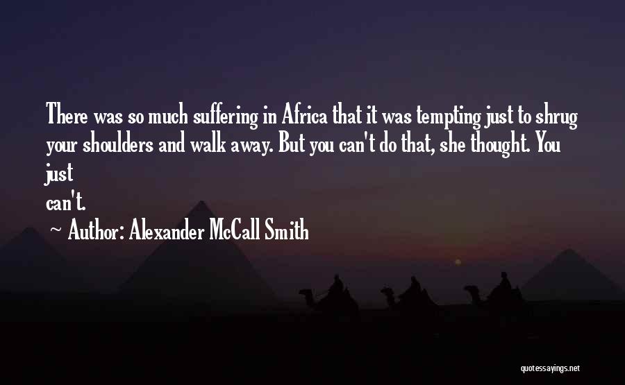 Alexander McCall Smith Quotes: There Was So Much Suffering In Africa That It Was Tempting Just To Shrug Your Shoulders And Walk Away. But