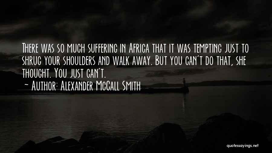 Alexander McCall Smith Quotes: There Was So Much Suffering In Africa That It Was Tempting Just To Shrug Your Shoulders And Walk Away. But