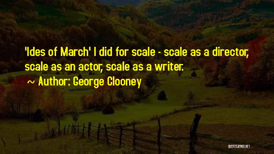 George Clooney Quotes: 'ides Of March' I Did For Scale - Scale As A Director, Scale As An Actor, Scale As A Writer.