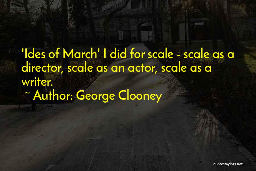 George Clooney Quotes: 'ides Of March' I Did For Scale - Scale As A Director, Scale As An Actor, Scale As A Writer.