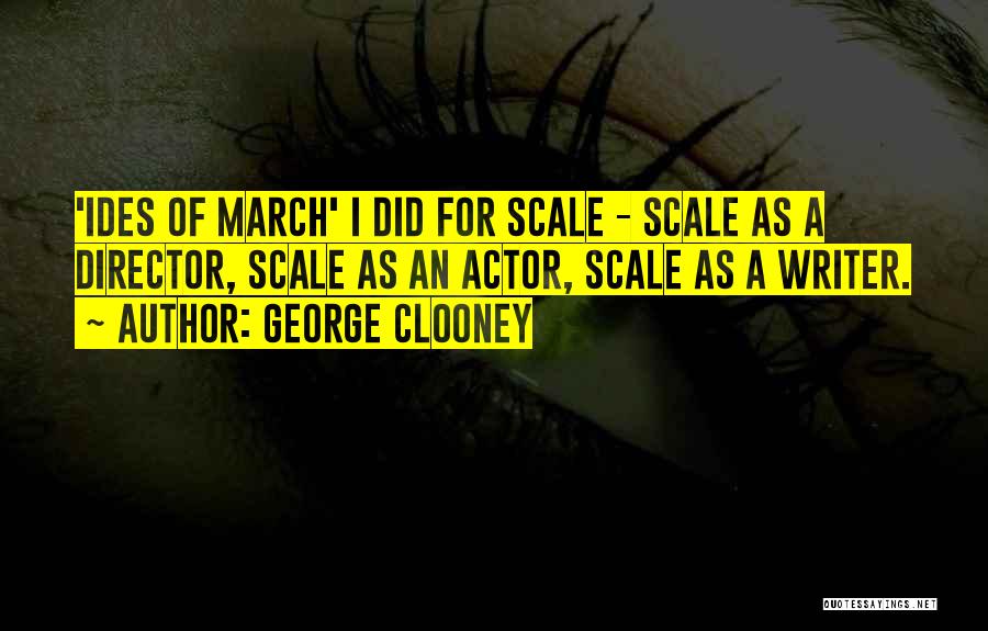 George Clooney Quotes: 'ides Of March' I Did For Scale - Scale As A Director, Scale As An Actor, Scale As A Writer.