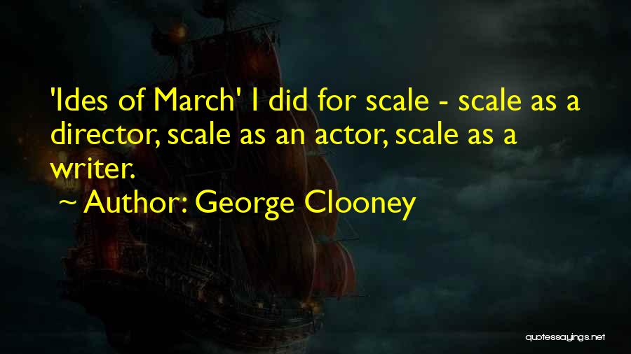 George Clooney Quotes: 'ides Of March' I Did For Scale - Scale As A Director, Scale As An Actor, Scale As A Writer.