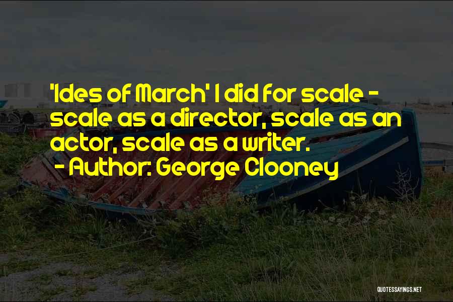 George Clooney Quotes: 'ides Of March' I Did For Scale - Scale As A Director, Scale As An Actor, Scale As A Writer.