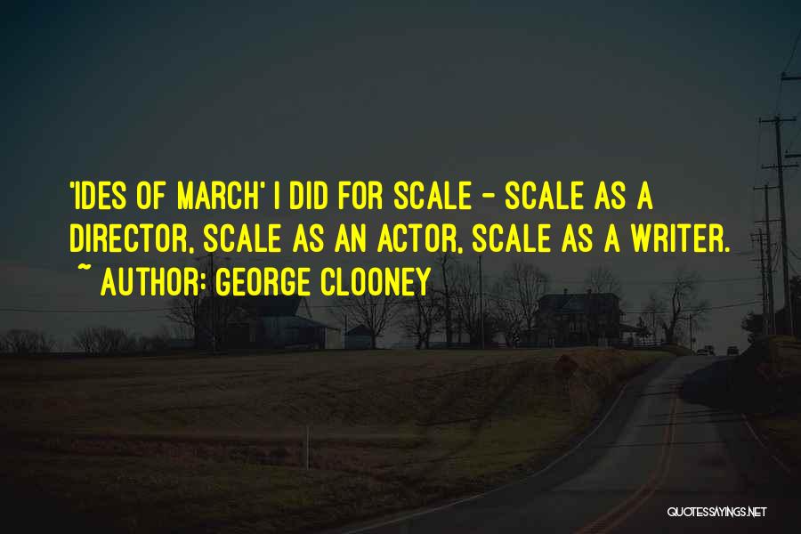 George Clooney Quotes: 'ides Of March' I Did For Scale - Scale As A Director, Scale As An Actor, Scale As A Writer.