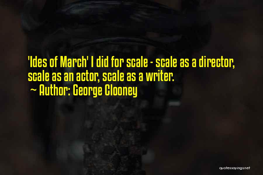 George Clooney Quotes: 'ides Of March' I Did For Scale - Scale As A Director, Scale As An Actor, Scale As A Writer.