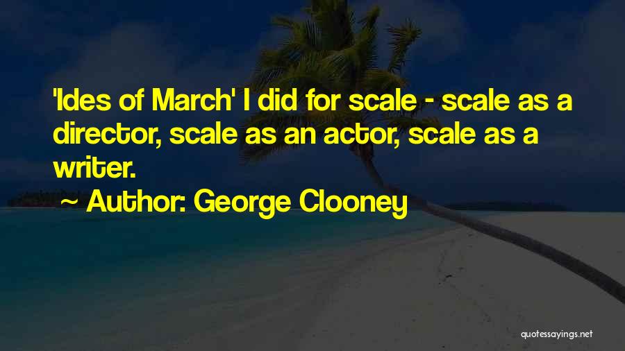 George Clooney Quotes: 'ides Of March' I Did For Scale - Scale As A Director, Scale As An Actor, Scale As A Writer.