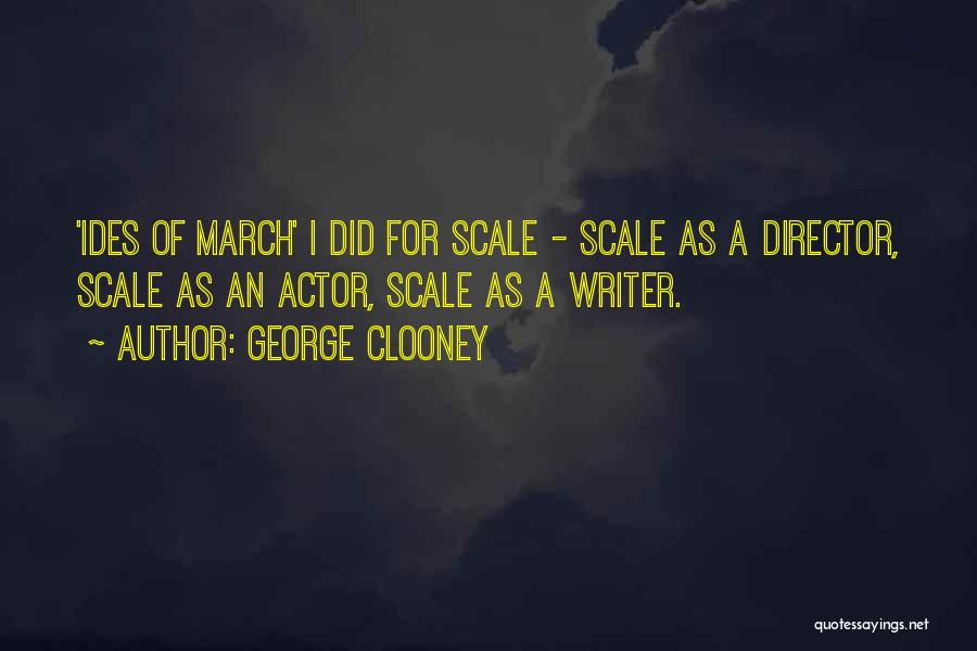 George Clooney Quotes: 'ides Of March' I Did For Scale - Scale As A Director, Scale As An Actor, Scale As A Writer.