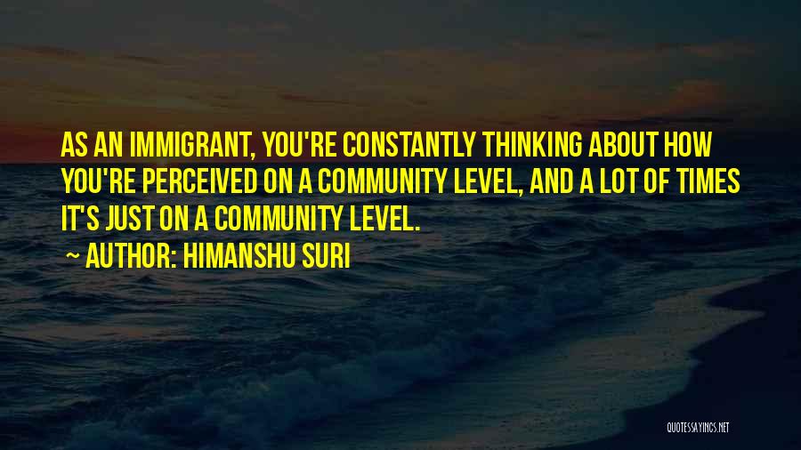 Himanshu Suri Quotes: As An Immigrant, You're Constantly Thinking About How You're Perceived On A Community Level, And A Lot Of Times It's