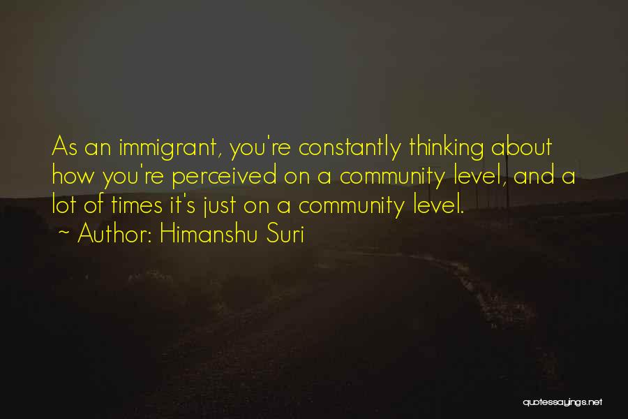 Himanshu Suri Quotes: As An Immigrant, You're Constantly Thinking About How You're Perceived On A Community Level, And A Lot Of Times It's