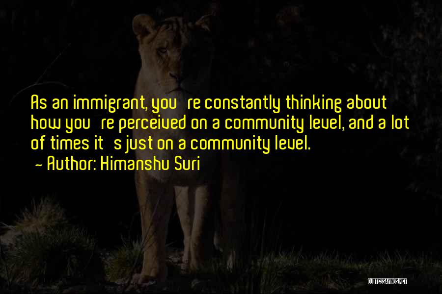 Himanshu Suri Quotes: As An Immigrant, You're Constantly Thinking About How You're Perceived On A Community Level, And A Lot Of Times It's