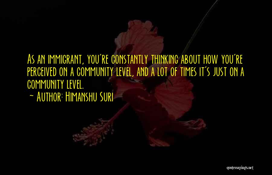 Himanshu Suri Quotes: As An Immigrant, You're Constantly Thinking About How You're Perceived On A Community Level, And A Lot Of Times It's