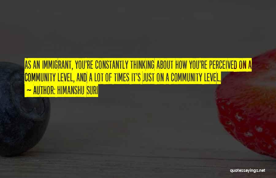 Himanshu Suri Quotes: As An Immigrant, You're Constantly Thinking About How You're Perceived On A Community Level, And A Lot Of Times It's