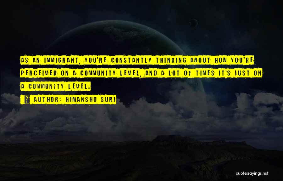 Himanshu Suri Quotes: As An Immigrant, You're Constantly Thinking About How You're Perceived On A Community Level, And A Lot Of Times It's