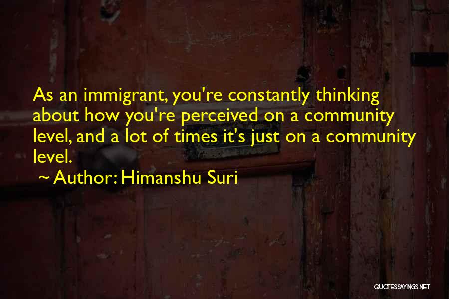 Himanshu Suri Quotes: As An Immigrant, You're Constantly Thinking About How You're Perceived On A Community Level, And A Lot Of Times It's
