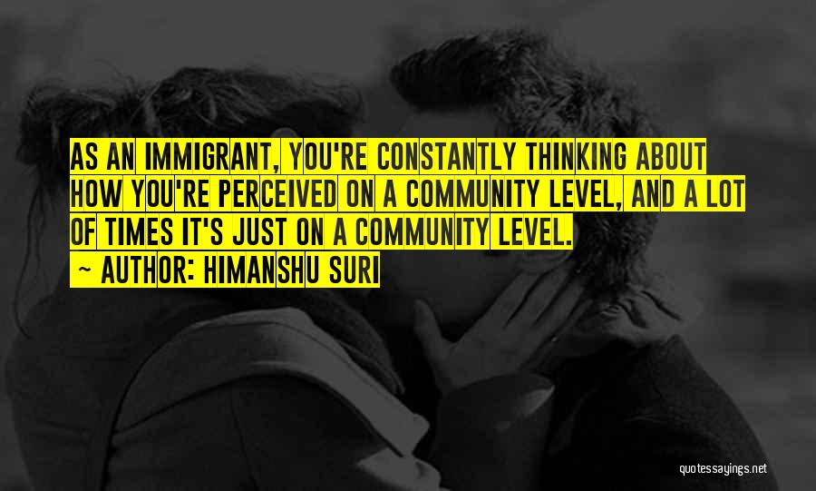 Himanshu Suri Quotes: As An Immigrant, You're Constantly Thinking About How You're Perceived On A Community Level, And A Lot Of Times It's