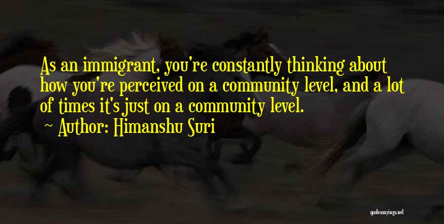 Himanshu Suri Quotes: As An Immigrant, You're Constantly Thinking About How You're Perceived On A Community Level, And A Lot Of Times It's
