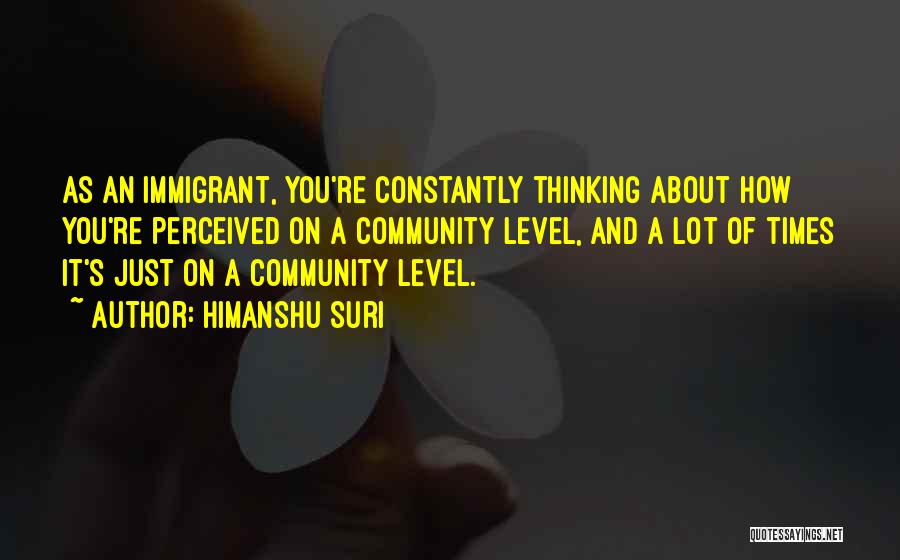 Himanshu Suri Quotes: As An Immigrant, You're Constantly Thinking About How You're Perceived On A Community Level, And A Lot Of Times It's
