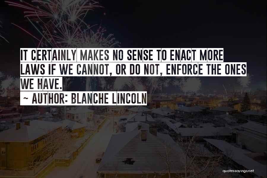 Blanche Lincoln Quotes: It Certainly Makes No Sense To Enact More Laws If We Cannot, Or Do Not, Enforce The Ones We Have.