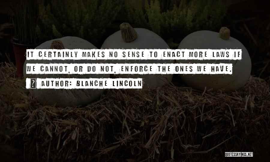 Blanche Lincoln Quotes: It Certainly Makes No Sense To Enact More Laws If We Cannot, Or Do Not, Enforce The Ones We Have.