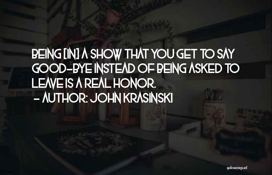 John Krasinski Quotes: Being [in] A Show That You Get To Say Good-bye Instead Of Being Asked To Leave Is A Real Honor.