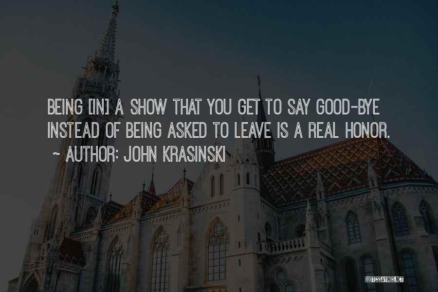 John Krasinski Quotes: Being [in] A Show That You Get To Say Good-bye Instead Of Being Asked To Leave Is A Real Honor.