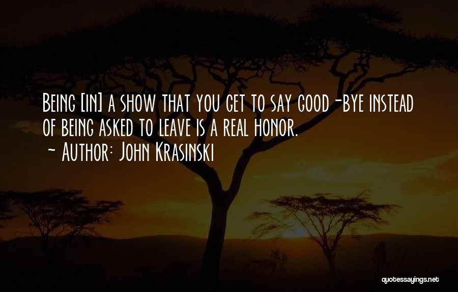 John Krasinski Quotes: Being [in] A Show That You Get To Say Good-bye Instead Of Being Asked To Leave Is A Real Honor.