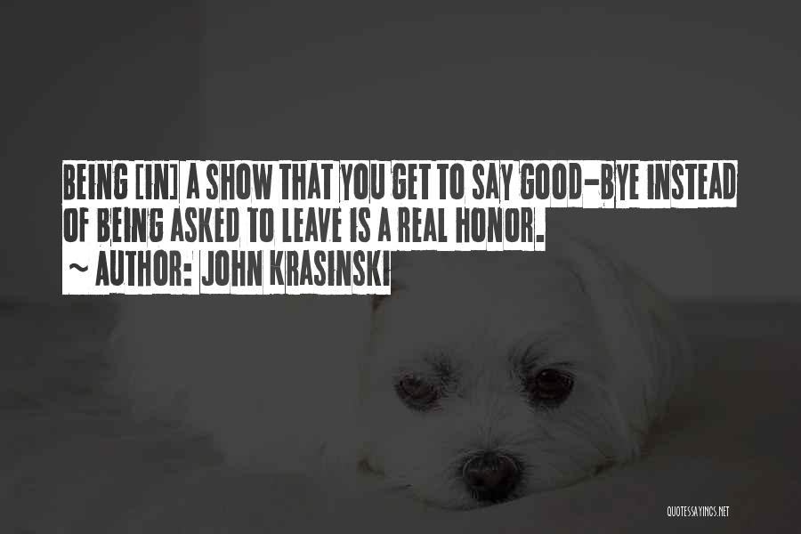 John Krasinski Quotes: Being [in] A Show That You Get To Say Good-bye Instead Of Being Asked To Leave Is A Real Honor.