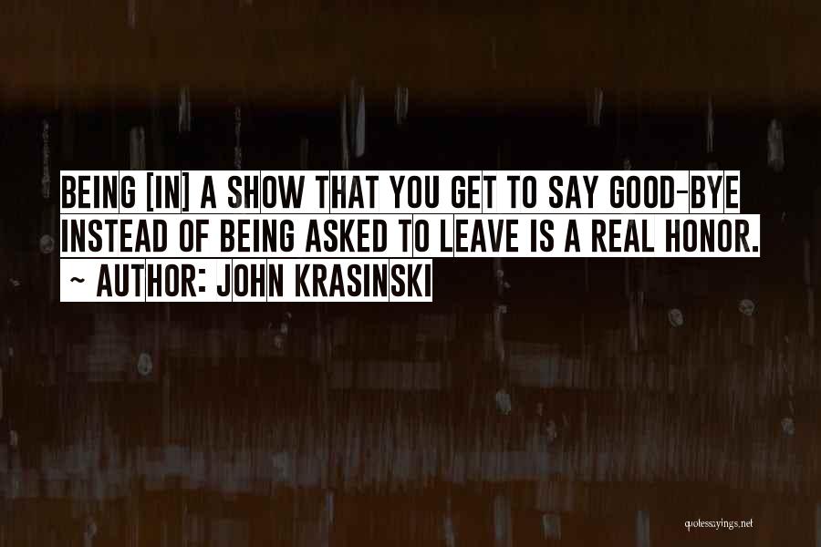 John Krasinski Quotes: Being [in] A Show That You Get To Say Good-bye Instead Of Being Asked To Leave Is A Real Honor.