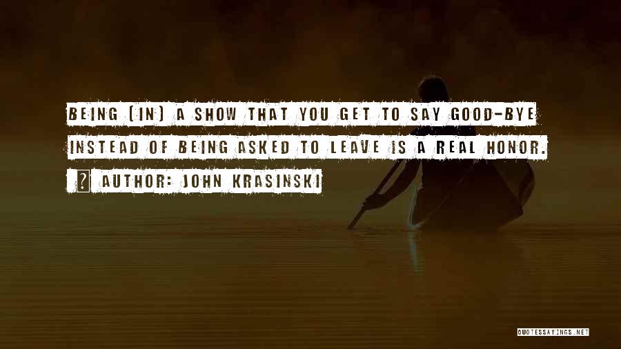 John Krasinski Quotes: Being [in] A Show That You Get To Say Good-bye Instead Of Being Asked To Leave Is A Real Honor.