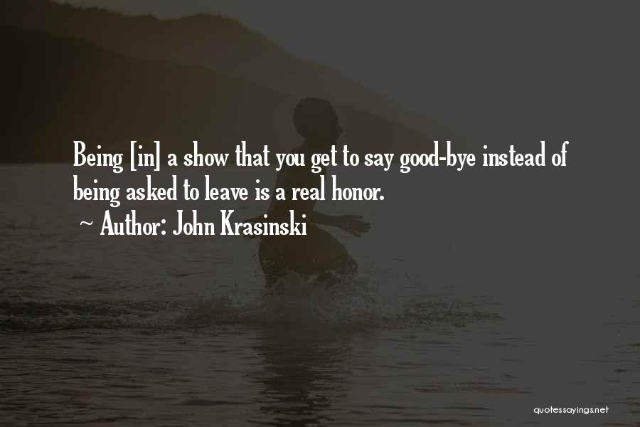 John Krasinski Quotes: Being [in] A Show That You Get To Say Good-bye Instead Of Being Asked To Leave Is A Real Honor.