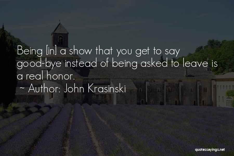 John Krasinski Quotes: Being [in] A Show That You Get To Say Good-bye Instead Of Being Asked To Leave Is A Real Honor.